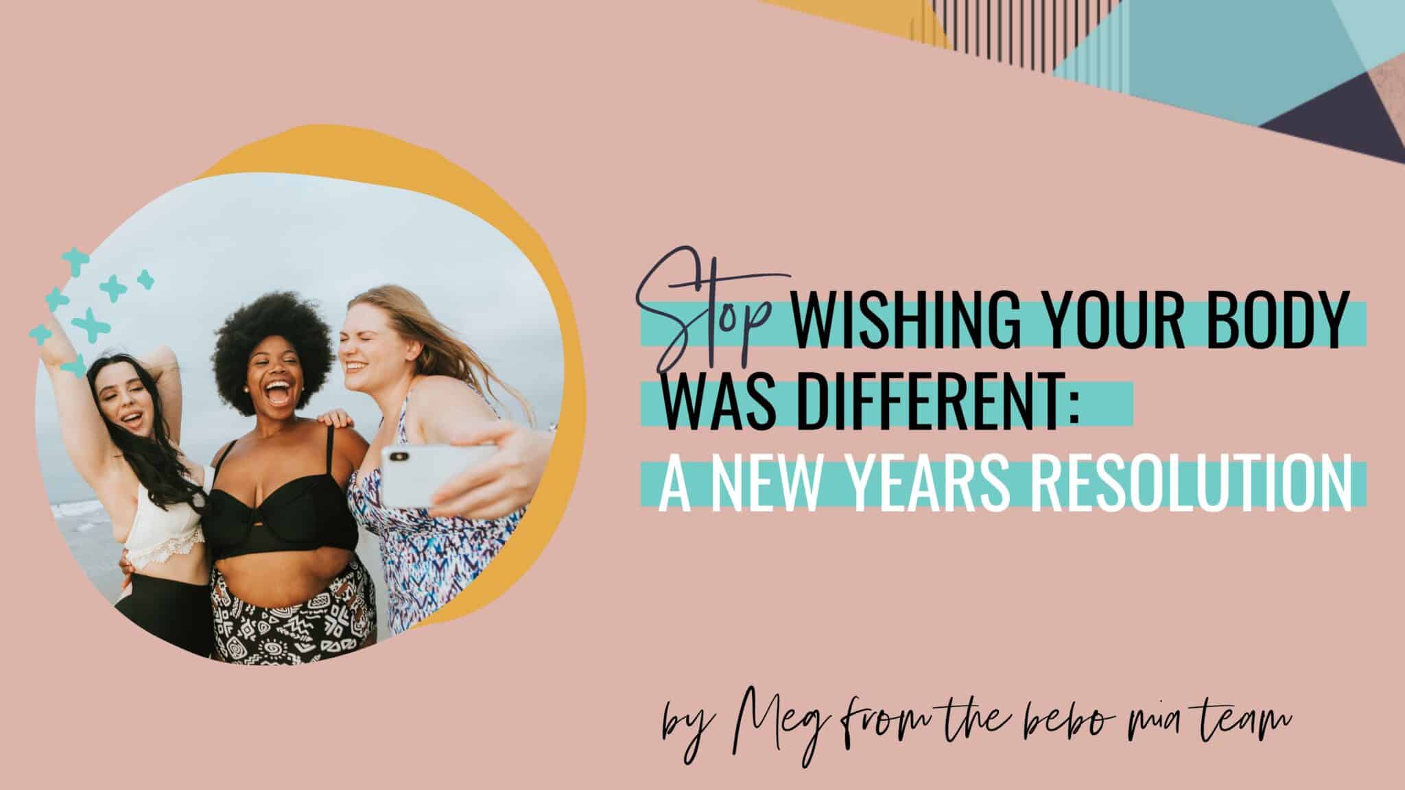 Stop Wishing Your Body Was Different: A New Years Resolution - Bebo Mia